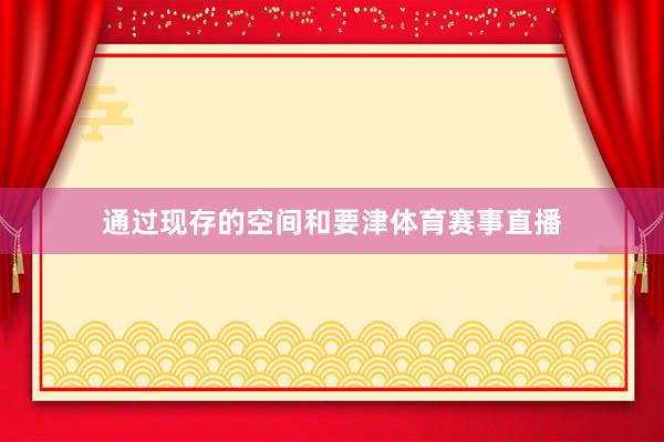 通过现存的空间和要津体育赛事直播