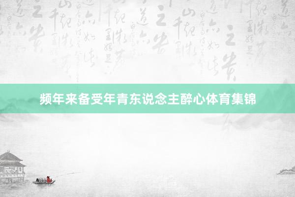 频年来备受年青东说念主醉心体育集锦