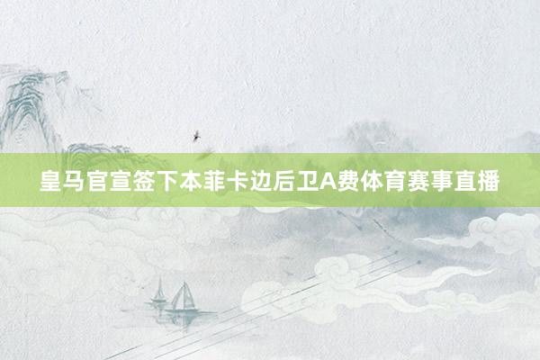 皇马官宣签下本菲卡边后卫A费体育赛事直播