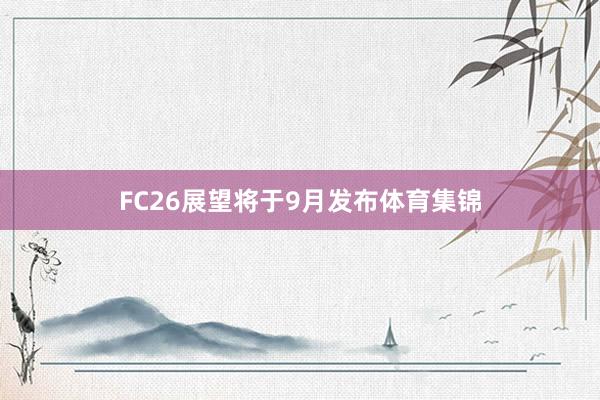 FC26展望将于9月发布体育集锦