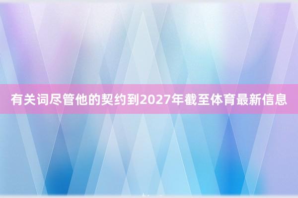 有关词尽管他的契约到2027年截至体育最新信息