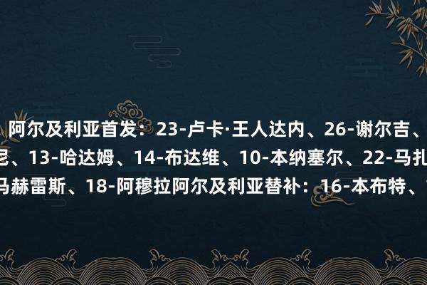 阿尔及利亚首发：23-卢卡·王人达内、26-谢尔吉、2-曼迪、21-本塞拜尼、13-哈达姆、14-布达维、10-本纳塞尔、22-马扎、15-艾特·努里、7-马赫雷斯、18-阿穆拉阿尔及利亚替补：16-本布特、1-曼德拉、20-阿塔尔、5-贝莱德、4-图加、25-贝尔加利、17-沙伊比、27-布尔比纳、8-阿卜戴利、24-柯巴尔、19-佐尔根、6-泽罗基、9-布尼贾赫、11-哈迪·穆萨、12-蒙塞夫