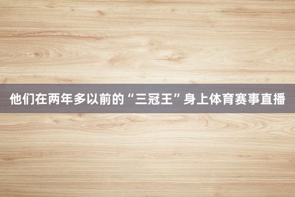 他们在两年多以前的“三冠王”身上体育赛事直播